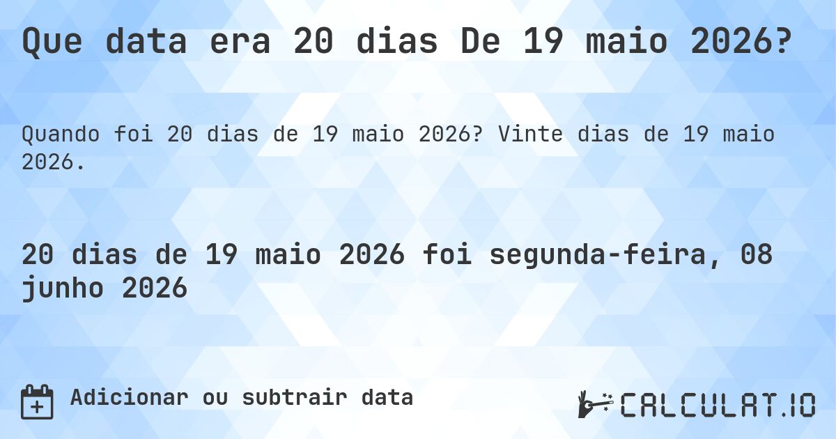 Que data era 20 dias De 19 maio 2026?. Vinte dias de 19 maio 2026.