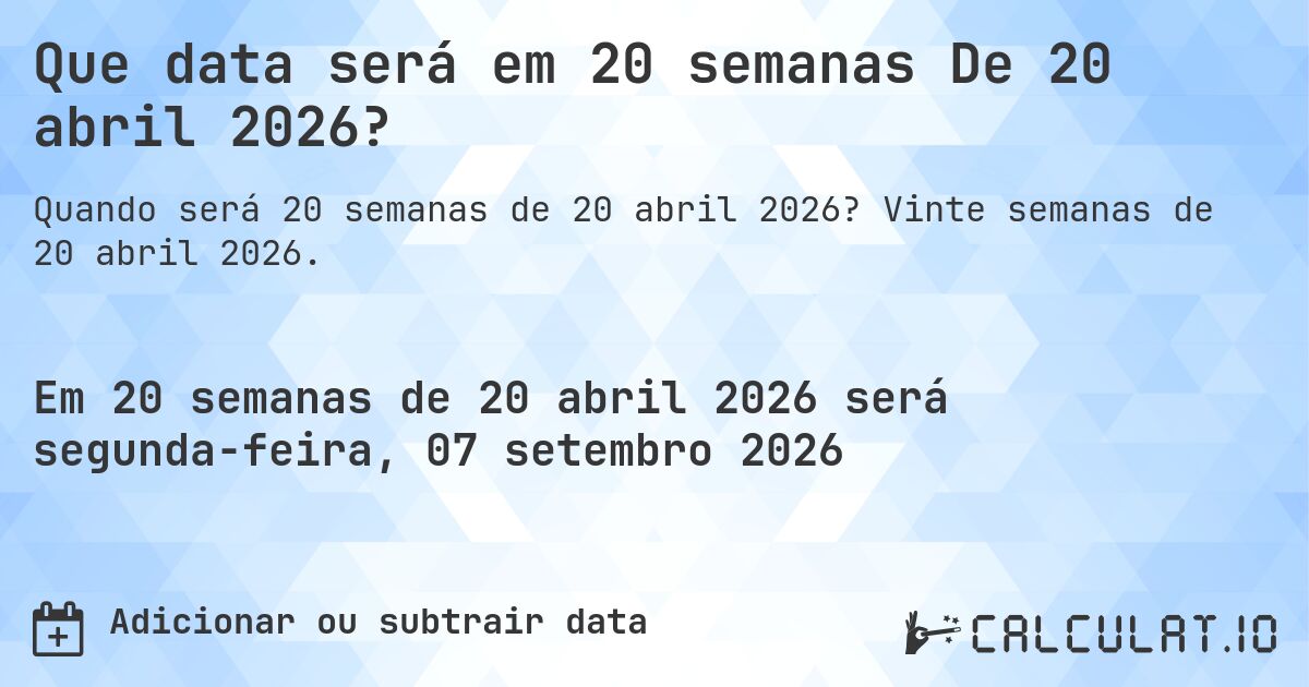 Que data será em 20 semanas De 20 abril 2026?. Vinte semanas de 20 abril 2026.