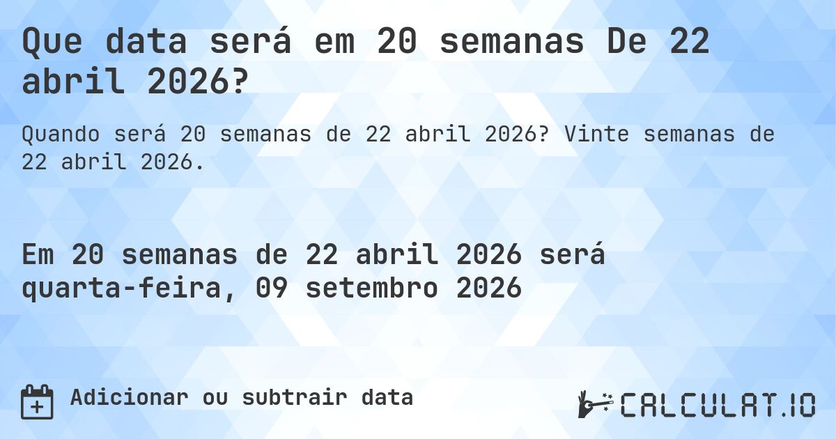 Que data será em 20 semanas De 22 abril 2026?. Vinte semanas de 22 abril 2026.