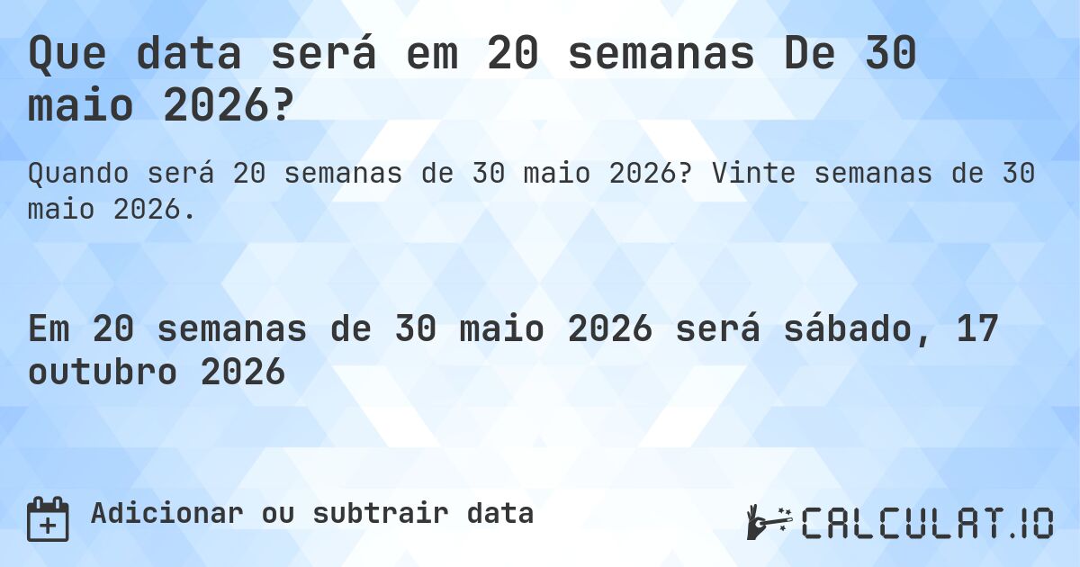 Que data será em 20 semanas De 30 maio 2026?. Vinte semanas de 30 maio 2026.