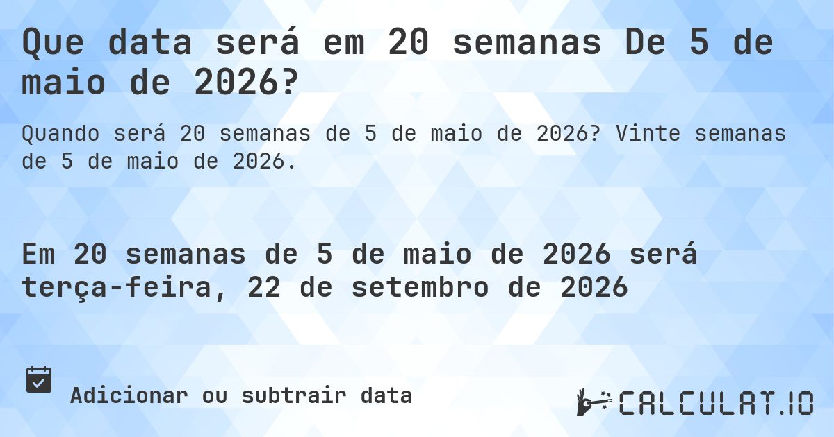 Que data será em 20 semanas De 5 de maio de 2026?. Vinte semanas de 5 de maio de 2026.