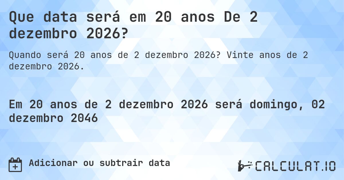 Que data será em 20 anos De 2 dezembro 2026?. Vinte anos de 2 dezembro 2026.