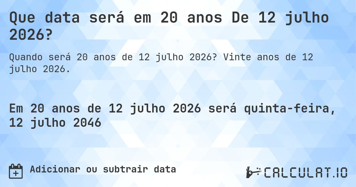 Que data será em 20 anos De 12 julho 2026?. Vinte anos de 12 julho 2026.