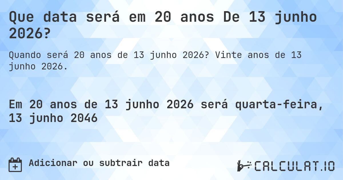 Que data será em 20 anos De 13 junho 2026?. Vinte anos de 13 junho 2026.