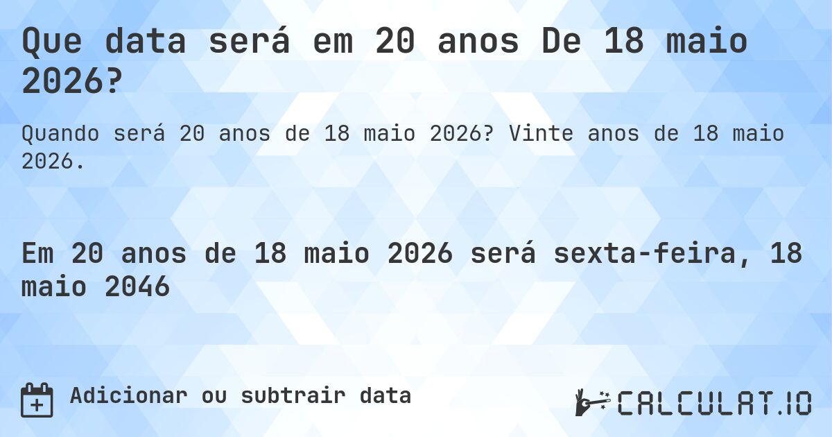 Que data será em 20 anos De 18 maio 2026?. Vinte anos de 18 maio 2026.