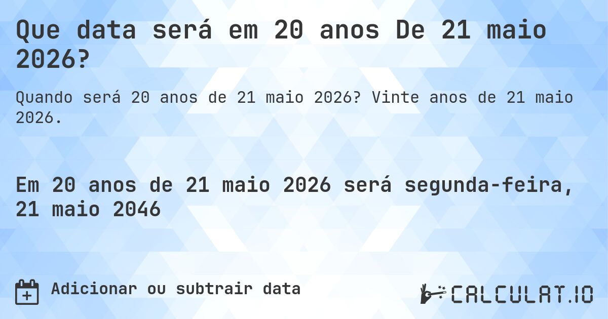 Que data será em 20 anos De 21 maio 2026?. Vinte anos de 21 maio 2026.