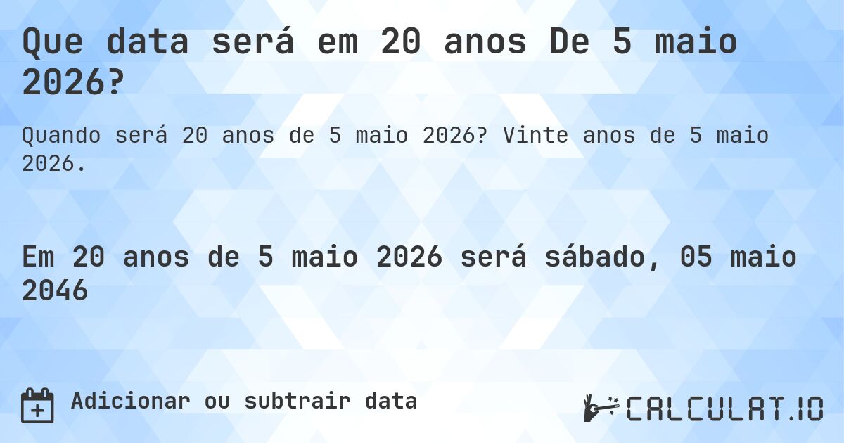 Que data será em 20 anos De 5 maio 2026?. Vinte anos de 5 maio 2026.