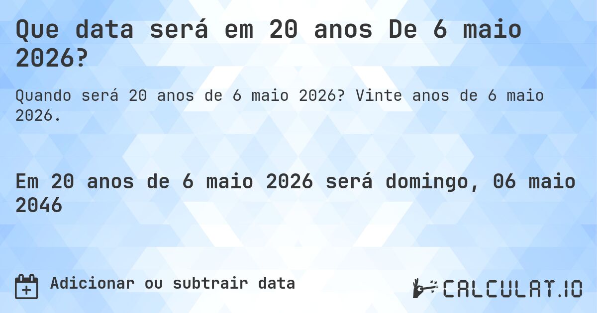 Que data será em 20 anos De 6 maio 2026?. Vinte anos de 6 maio 2026.