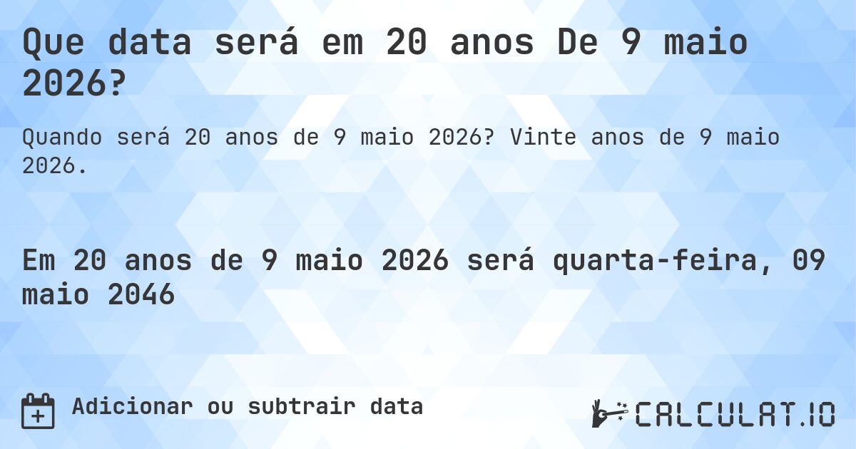 Que data será em 20 anos De 9 maio 2026?. Vinte anos de 9 maio 2026.
