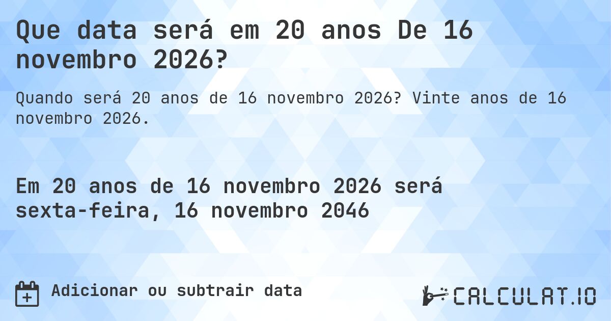 Que data será em 20 anos De 16 novembro 2026?. Vinte anos de 16 novembro 2026.