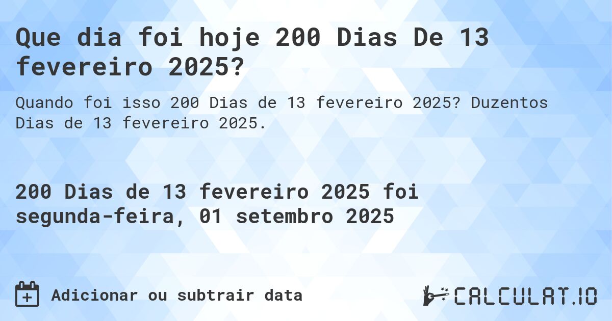 Que dia foi hoje 200 Dias De 13 fevereiro 2025?. Duzentos Dias de 13 fevereiro 2025.