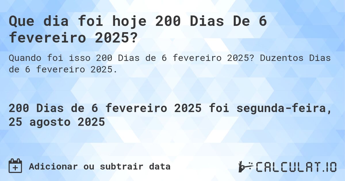 Que dia foi hoje 200 Dias De 6 fevereiro 2025?. Duzentos Dias de 6 fevereiro 2025.