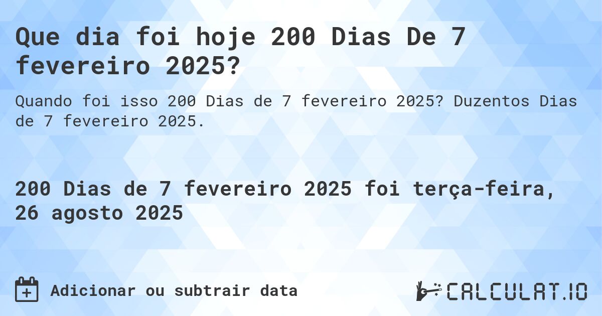 Que dia foi hoje 200 Dias De 7 fevereiro 2025?. Duzentos Dias de 7 fevereiro 2025.