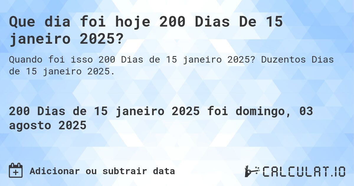 Que dia foi hoje 200 Dias De 15 janeiro 2025?. Duzentos Dias de 15 janeiro 2025.