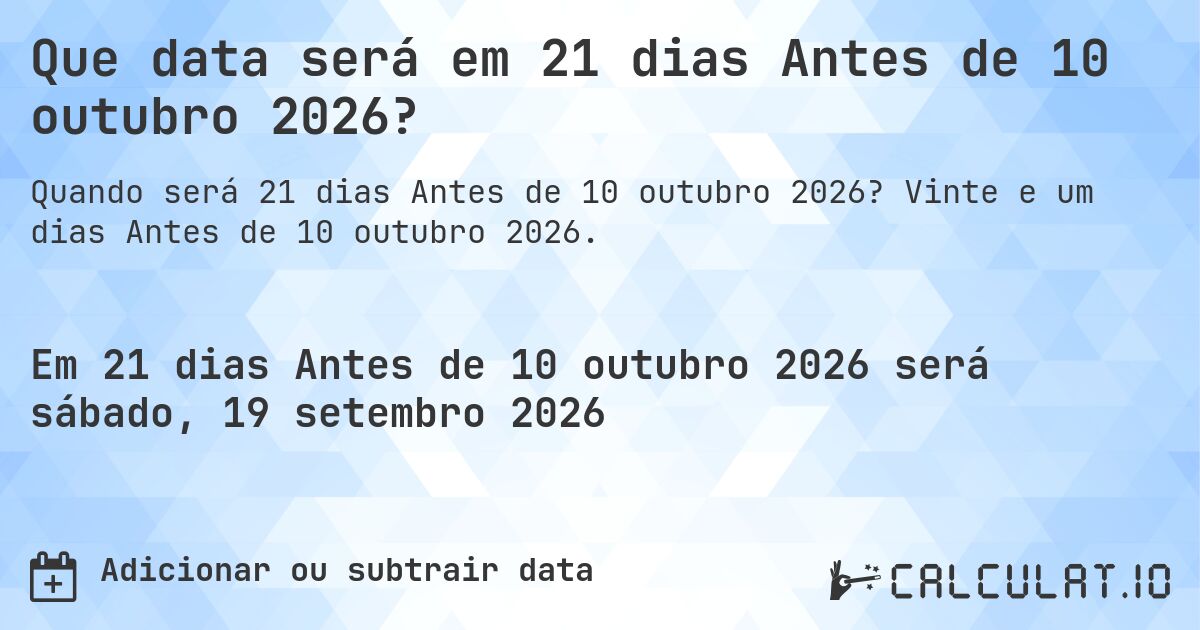 Que data será em 21 dias Antes de 10 outubro 2026?. Vinte e um dias Antes de 10 outubro 2026.