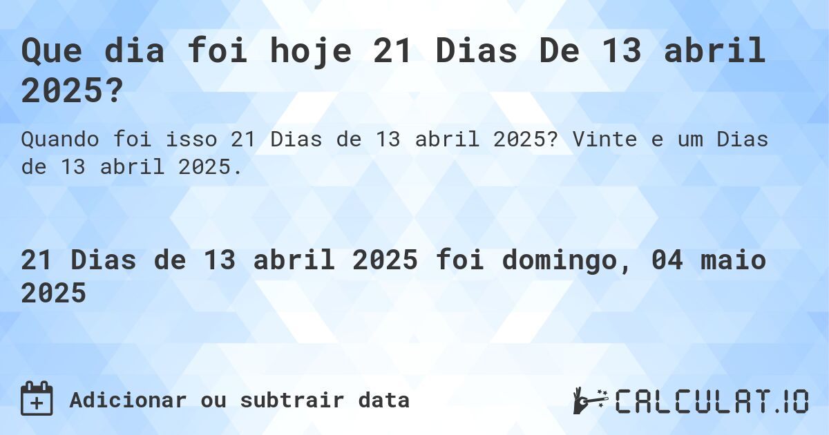 Que dia foi hoje 21 Dias De 13 abril 2025?. Vinte e um Dias de 13 abril 2025.