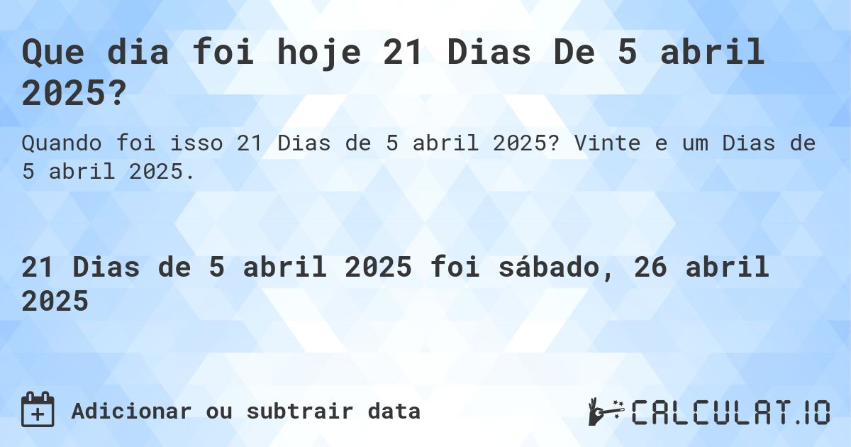 Que dia foi hoje 21 Dias De 5 abril 2025?. Vinte e um Dias de 5 abril 2025.