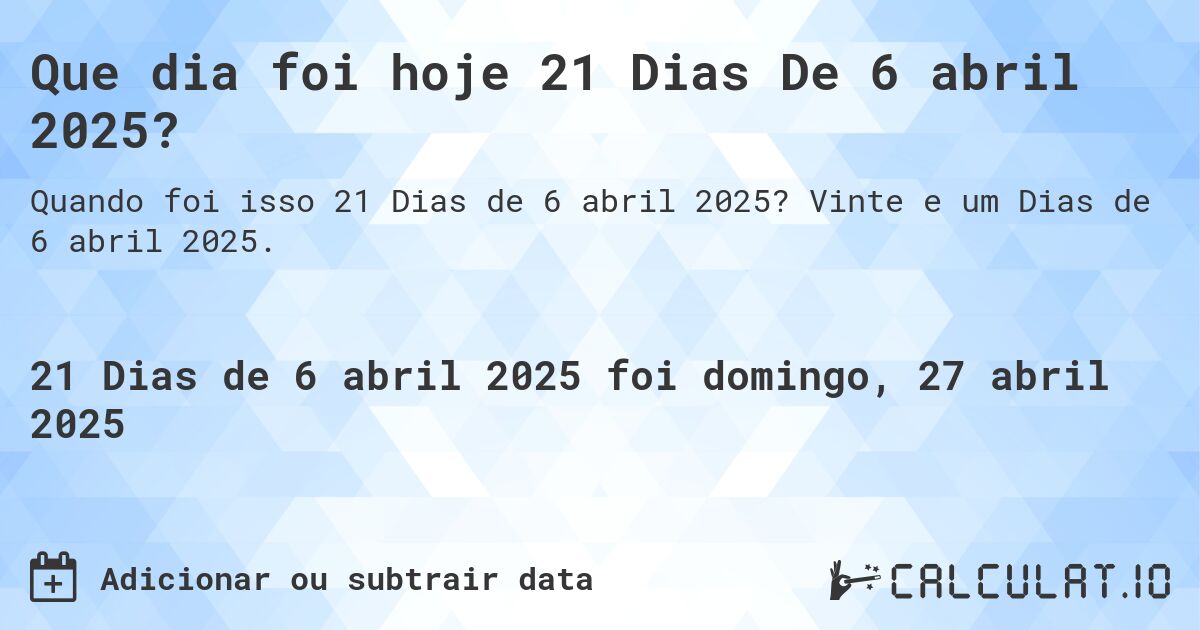 Que dia foi hoje 21 Dias De 6 abril 2025?. Vinte e um Dias de 6 abril 2025.