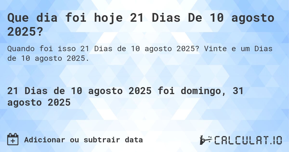 Que dia foi hoje 21 Dias De 10 agosto 2025?. Vinte e um Dias de 10 agosto 2025.
