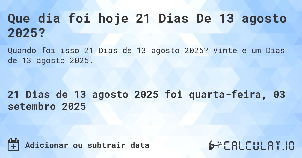 Que dia foi hoje 21 Dias De 13 agosto 2025?. Vinte e um Dias de 13 agosto 2025.