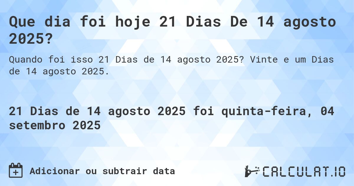 Que dia foi hoje 21 Dias De 14 agosto 2025?. Vinte e um Dias de 14 agosto 2025.
