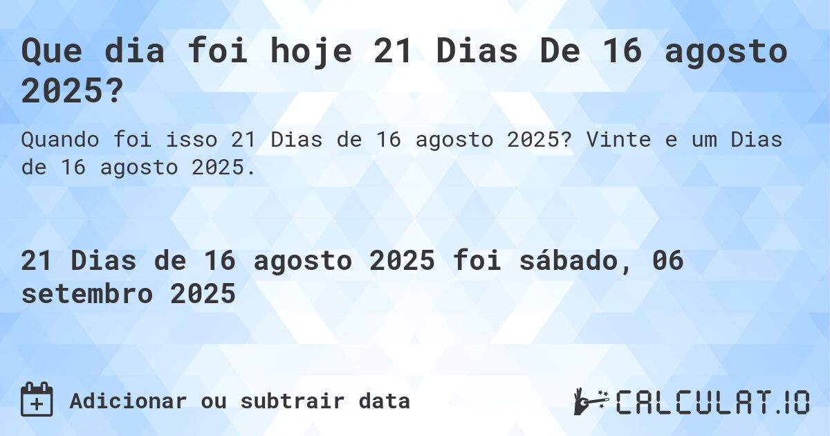 Que dia foi hoje 21 Dias De 16 agosto 2025?. Vinte e um Dias de 16 agosto 2025.