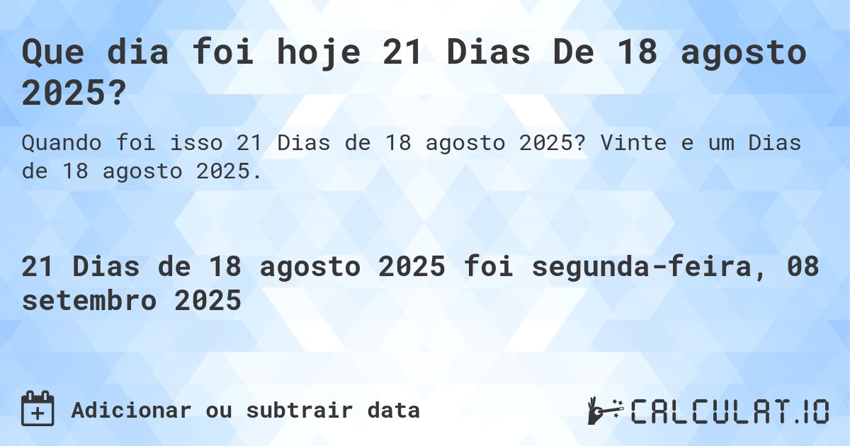 Que dia foi hoje 21 Dias De 18 agosto 2025?. Vinte e um Dias de 18 agosto 2025.