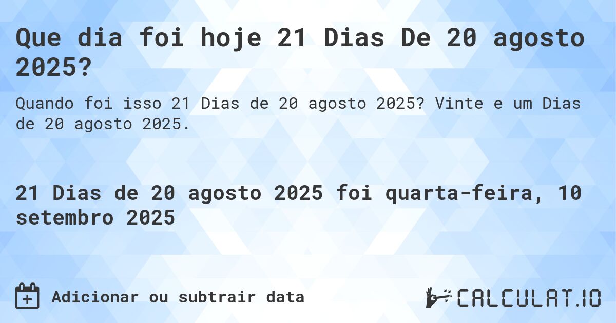 Que dia foi hoje 21 Dias De 20 agosto 2025?. Vinte e um Dias de 20 agosto 2025.