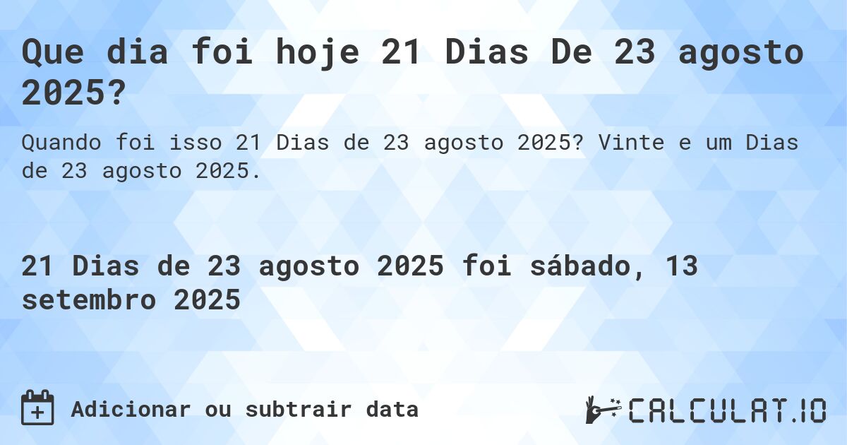 Que dia foi hoje 21 Dias De 23 agosto 2025?. Vinte e um Dias de 23 agosto 2025.