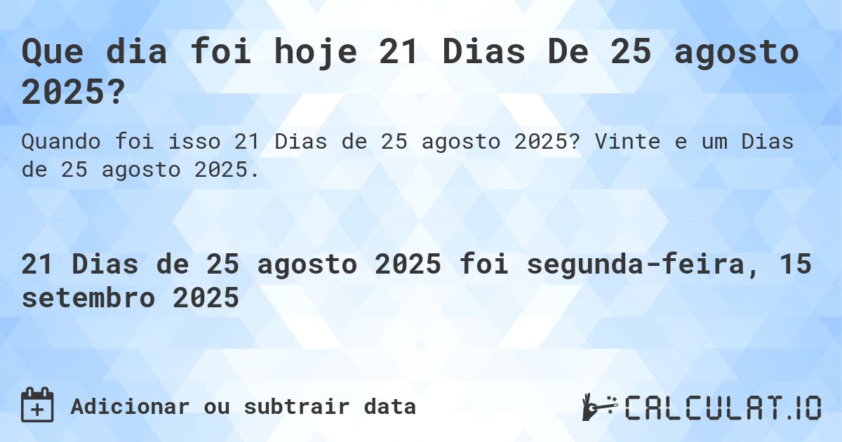 Que dia foi hoje 21 Dias De 25 agosto 2025?. Vinte e um Dias de 25 agosto 2025.