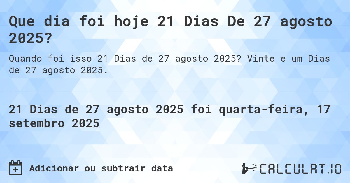 Que dia foi hoje 21 Dias De 27 agosto 2025?. Vinte e um Dias de 27 agosto 2025.