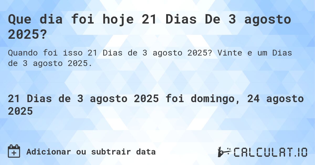 Que dia foi hoje 21 Dias De 3 agosto 2025?. Vinte e um Dias de 3 agosto 2025.