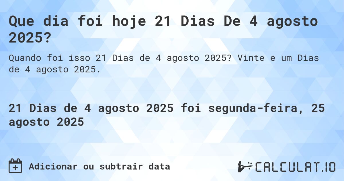 Que dia foi hoje 21 Dias De 4 agosto 2025?. Vinte e um Dias de 4 agosto 2025.