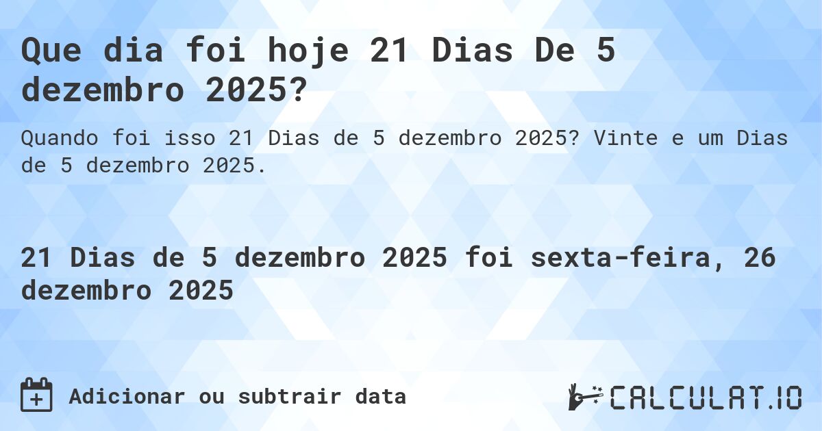 Que dia foi hoje 21 Dias De 5 dezembro 2025?. Vinte e um Dias de 5 dezembro 2025.