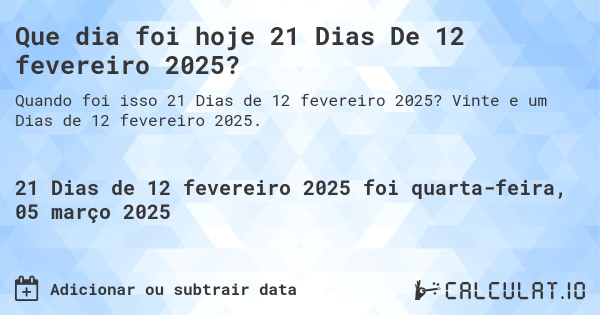 Que dia foi hoje 21 Dias De 12 fevereiro 2025?. Vinte e um Dias de 12 fevereiro 2025.
