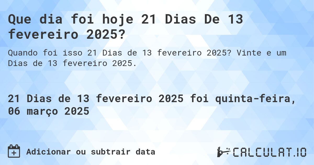 Que dia foi hoje 21 Dias De 13 fevereiro 2025?. Vinte e um Dias de 13 fevereiro 2025.
