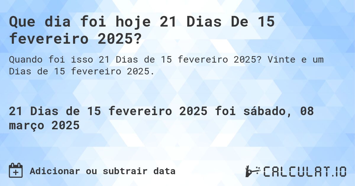 Que dia foi hoje 21 Dias De 15 fevereiro 2025?. Vinte e um Dias de 15 fevereiro 2025.