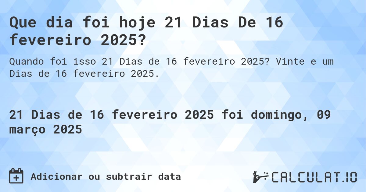 Que dia foi hoje 21 Dias De 16 fevereiro 2025?. Vinte e um Dias de 16 fevereiro 2025.