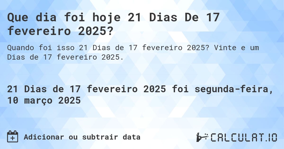Que dia foi hoje 21 Dias De 17 fevereiro 2025?. Vinte e um Dias de 17 fevereiro 2025.