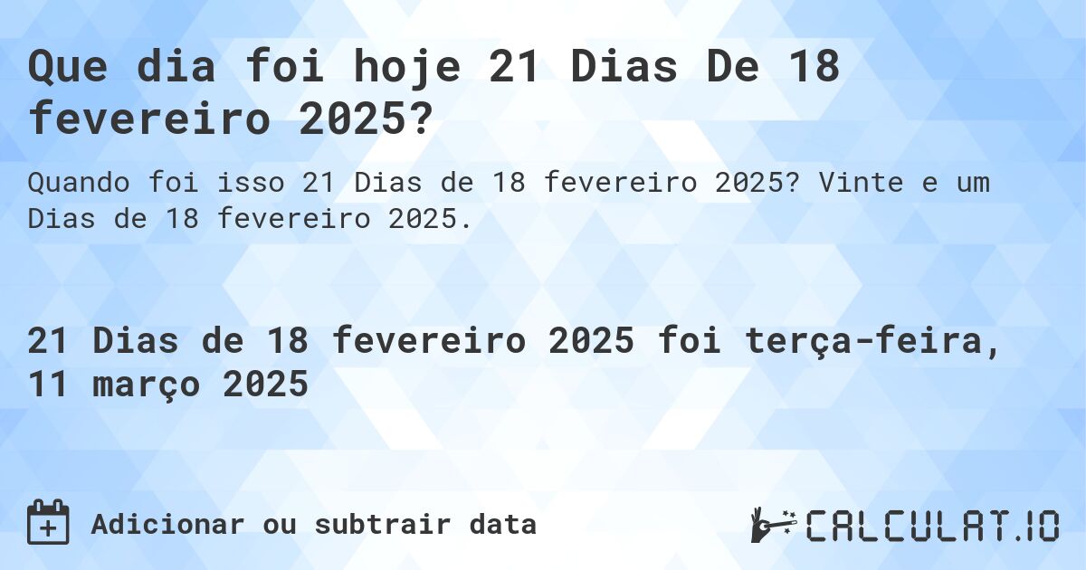 Que dia foi hoje 21 Dias De 18 fevereiro 2025?. Vinte e um Dias de 18 fevereiro 2025.