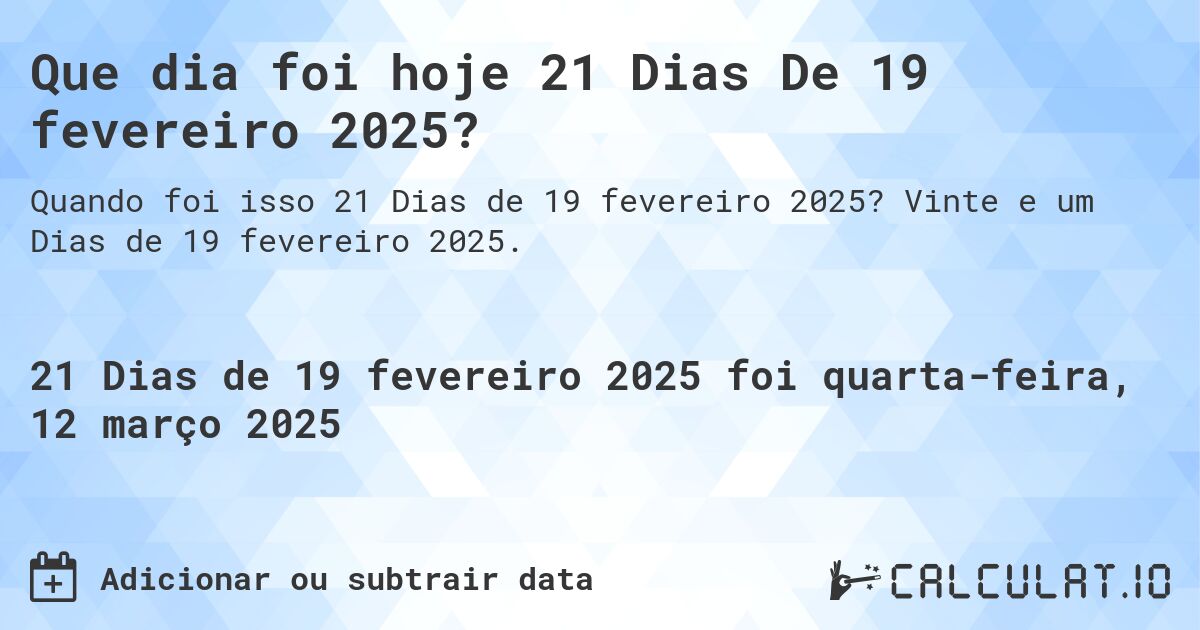 Que dia foi hoje 21 Dias De 19 fevereiro 2025?. Vinte e um Dias de 19 fevereiro 2025.