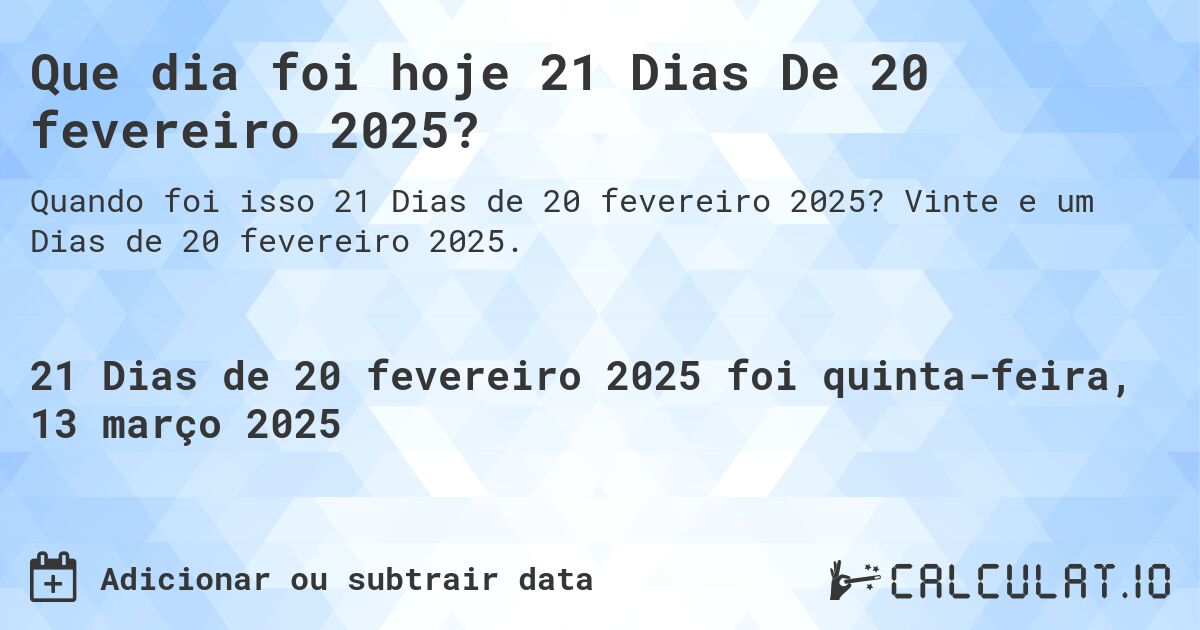 Que dia foi hoje 21 Dias De 20 fevereiro 2025?. Vinte e um Dias de 20 fevereiro 2025.