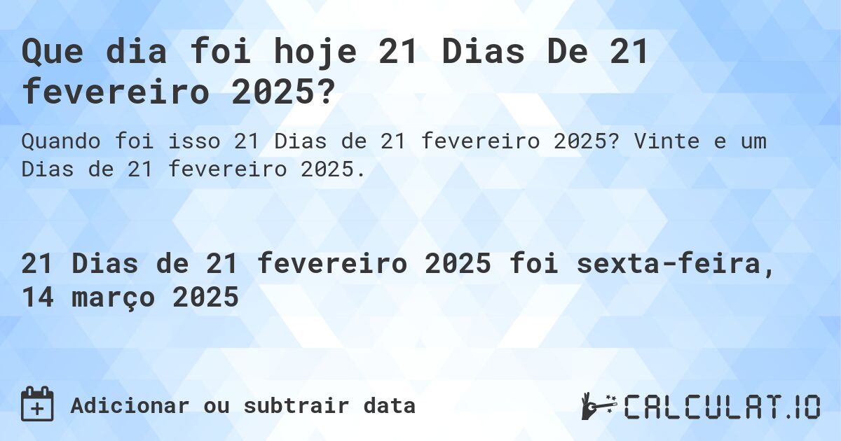 Que dia foi hoje 21 Dias De 21 fevereiro 2025?. Vinte e um Dias de 21 fevereiro 2025.
