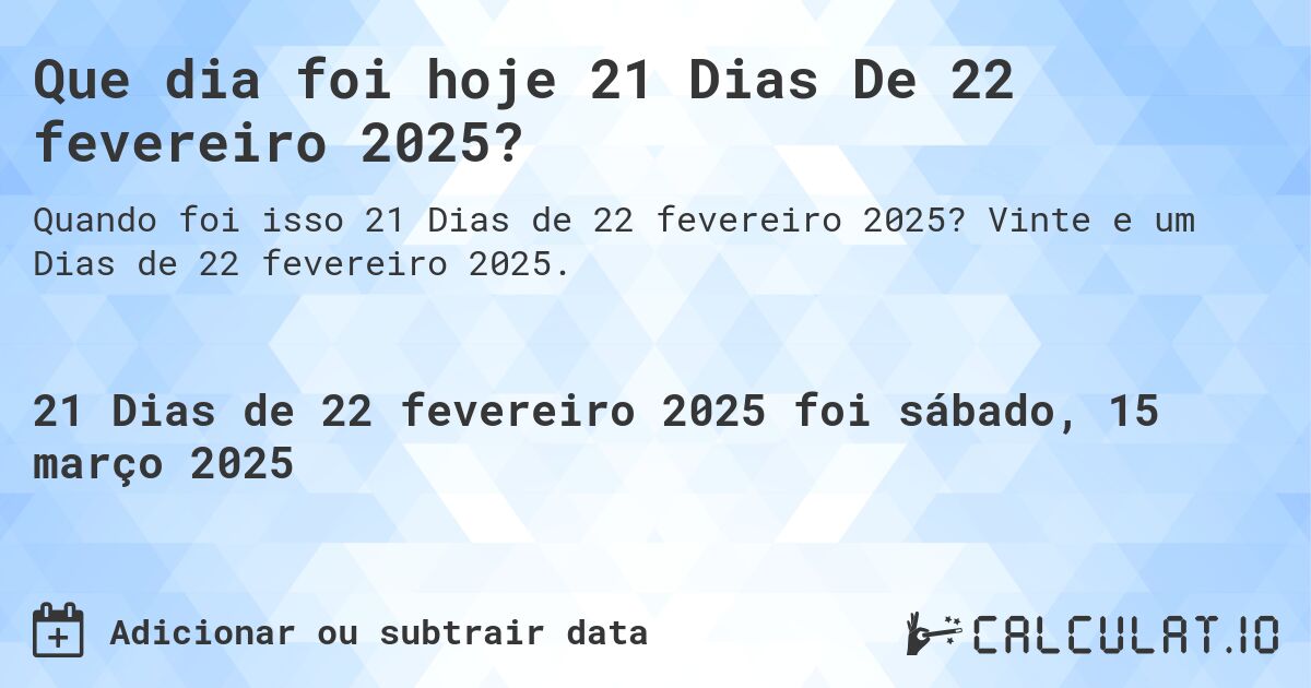 Que dia foi hoje 21 Dias De 22 fevereiro 2025?. Vinte e um Dias de 22 fevereiro 2025.