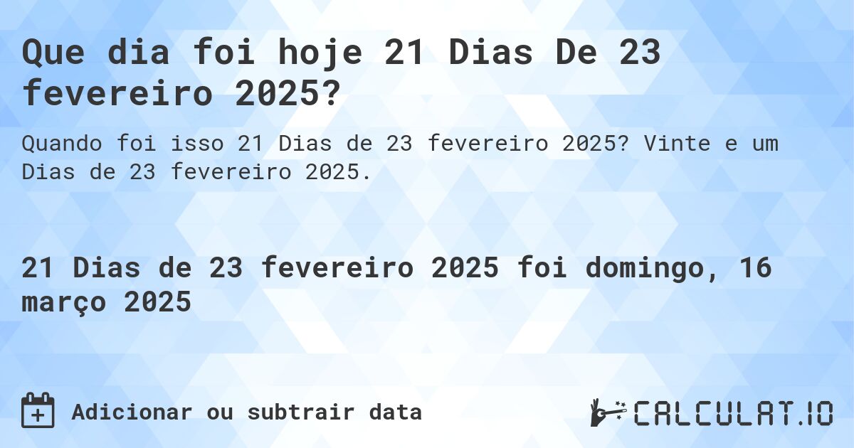Que dia foi hoje 21 Dias De 23 fevereiro 2025?. Vinte e um Dias de 23 fevereiro 2025.