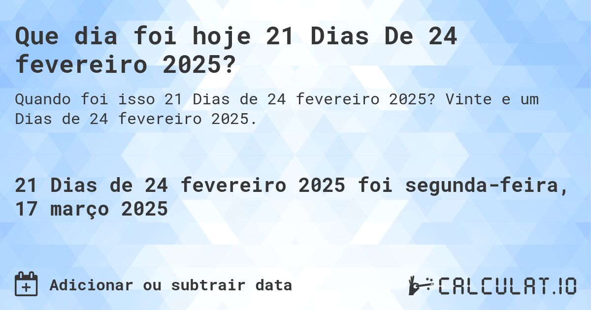 Que dia foi hoje 21 Dias De 24 fevereiro 2025?. Vinte e um Dias de 24 fevereiro 2025.