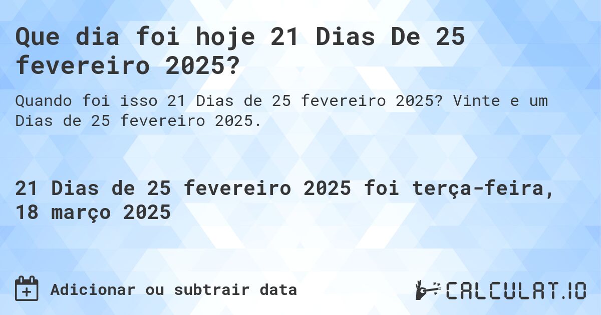 Que dia foi hoje 21 Dias De 25 fevereiro 2025?. Vinte e um Dias de 25 fevereiro 2025.