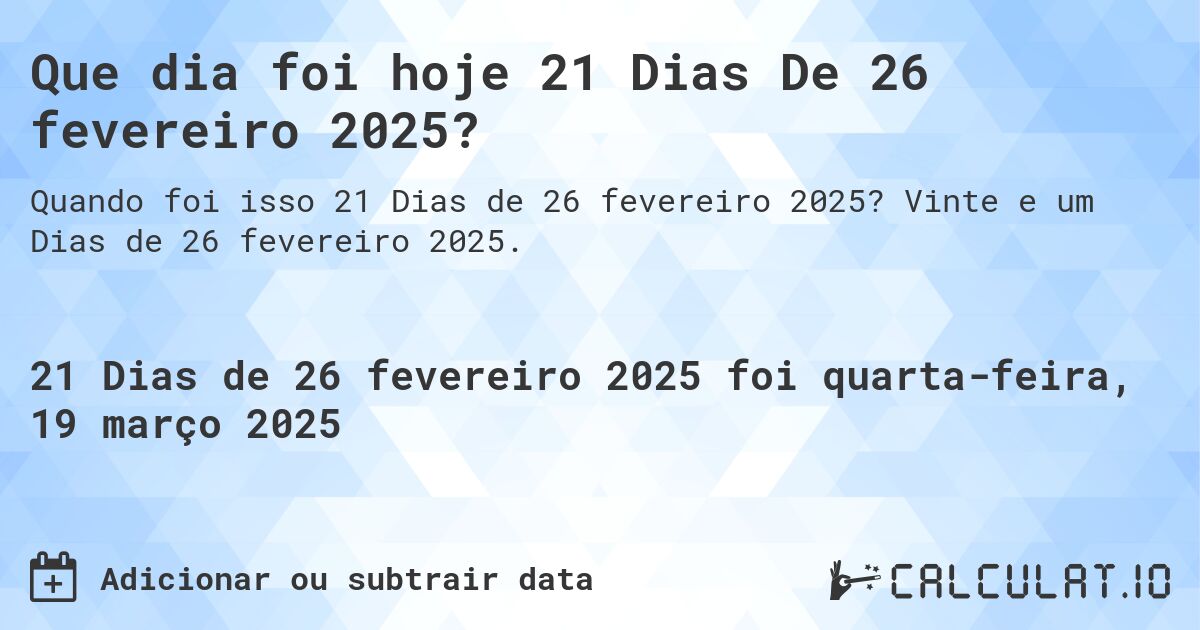 Que dia foi hoje 21 Dias De 26 fevereiro 2025?. Vinte e um Dias de 26 fevereiro 2025.