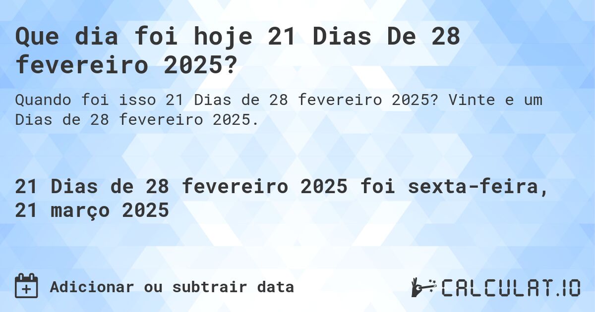 Que dia foi hoje 21 Dias De 28 fevereiro 2025?. Vinte e um Dias de 28 fevereiro 2025.