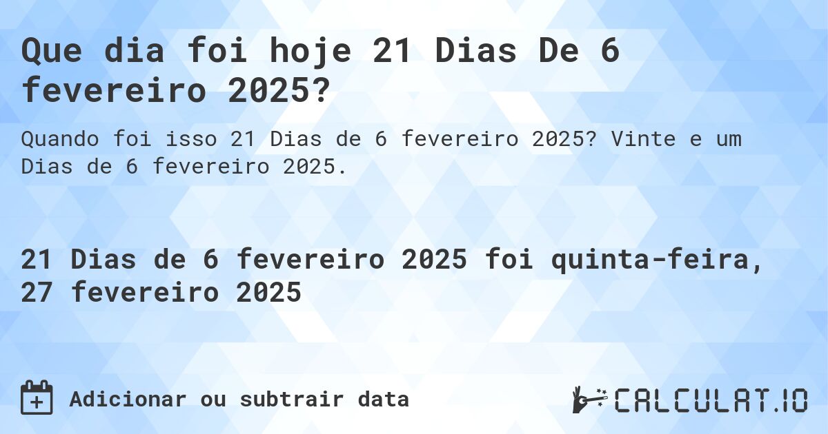 Que dia foi hoje 21 Dias De 6 fevereiro 2025?. Vinte e um Dias de 6 fevereiro 2025.
